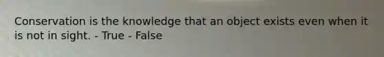 Conservation is the knowledge that an object exists even when it is not in sight. - True - False