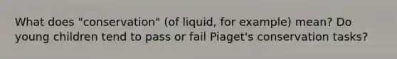 What does "conservation" (of liquid, for example) mean? Do young children tend to pass or fail Piaget's conservation tasks?