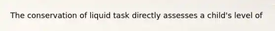The conservation of liquid task directly assesses a child's level of