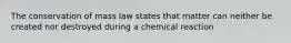 The conservation of mass law states that matter can neither be created nor destroyed during a chemical reaction