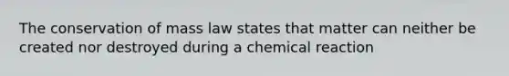 The conservation of mass law states that matter can neither be created nor destroyed during a chemical reaction