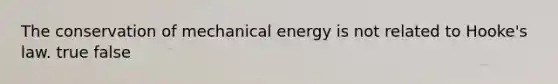 The conservation of mechanical energy is not related to Hooke's law. true false