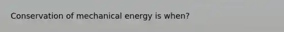 Conservation of mechanical energy is when?