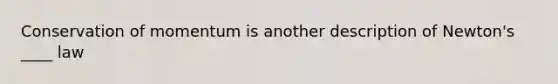 Conservation of momentum is another description of Newton's ____ law