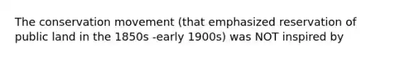 The conservation movement (that emphasized reservation of public land in the 1850s -early 1900s) was NOT inspired by