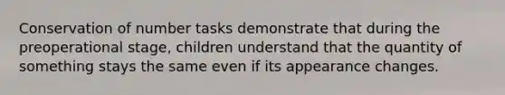 Conservation of number tasks demonstrate that during the preoperational stage, children understand that the quantity of something stays the same even if its appearance changes.