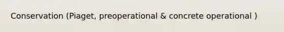 Conservation (Piaget, preoperational & concrete operational )