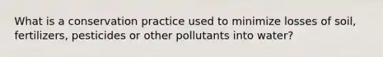 What is a conservation practice used to minimize losses of soil, fertilizers, pesticides or other pollutants into water?