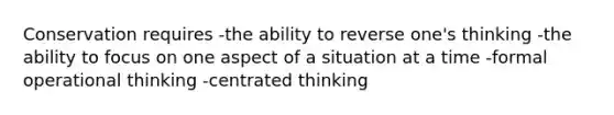 Conservation requires -the ability to reverse one's thinking -the ability to focus on one aspect of a situation at a time -formal operational thinking -centrated thinking