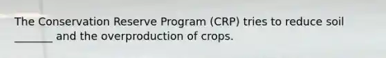 The Conservation Reserve Program (CRP) tries to reduce soil _______ and the overproduction of crops.