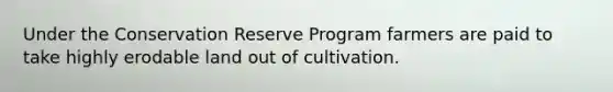 Under the Conservation Reserve Program farmers are paid to take highly erodable land out of cultivation.