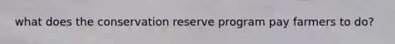 what does the conservation reserve program pay farmers to do?