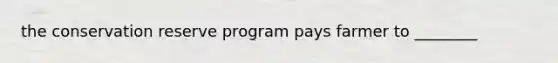 the conservation reserve program pays farmer to ________