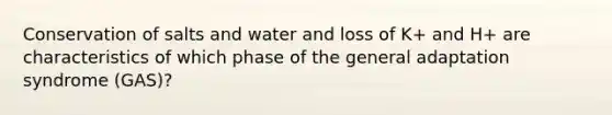 Conservation of salts and water and loss of K+ and H+ are characteristics of which phase of the general adaptation syndrome (GAS)?