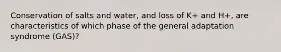 Conservation of salts and water, and loss of K+ and H+, are characteristics of which phase of the general adaptation syndrome (GAS)?