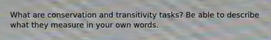 What are conservation and transitivity tasks? Be able to describe what they measure in your own words.