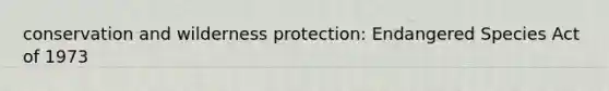 conservation and wilderness protection: <a href='https://www.questionai.com/knowledge/kOHCR6Q0f3-endangered-species' class='anchor-knowledge'>endangered species</a> Act of 1973