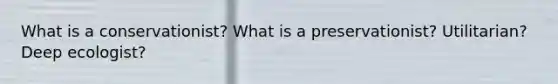 What is a conservationist? What is a preservationist? Utilitarian? Deep ecologist?
