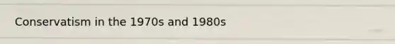 Conservatism in the 1970s and 1980s