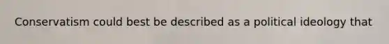 Conservatism could best be described as a political ideology that