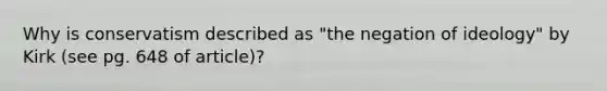 Why is conservatism described as "the negation of ideology" by Kirk (see pg. 648 of article)?
