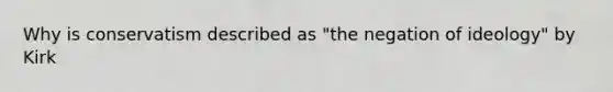 Why is conservatism described as "the negation of ideology" by Kirk