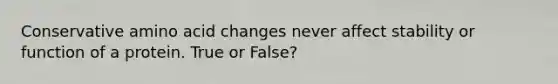 Conservative amino acid changes never affect stability or function of a protein. True or False?