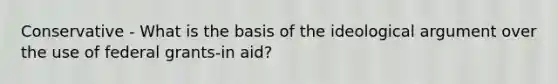 Conservative - What is the basis of the ideological argument over the use of federal grants-in aid?