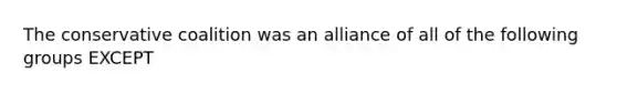 The conservative coalition was an alliance of all of the following groups EXCEPT