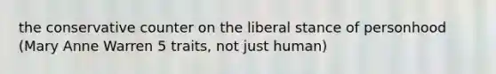 the conservative counter on the liberal stance of personhood (Mary Anne Warren 5 traits, not just human)