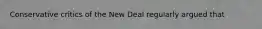 Conservative critics of the New Deal regularly argued that