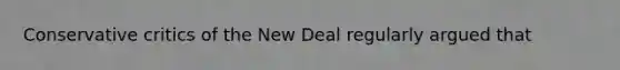 Conservative critics of the New Deal regularly argued that