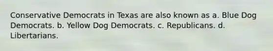 Conservative Democrats in Texas are also known as a. Blue Dog Democrats. b. Yellow Dog Democrats. c. Republicans. d. Libertarians.