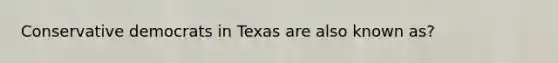 Conservative democrats in Texas are also known as?