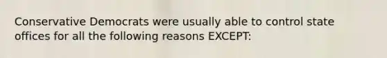 Conservative Democrats were usually able to control state offices for all the following reasons EXCEPT: