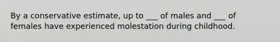 By a conservative estimate, up to ___ of males and ___ of females have experienced molestation during childhood.