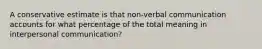 A conservative estimate is that non-verbal communication accounts for what percentage of the total meaning in interpersonal communication?