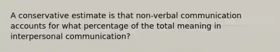 A conservative estimate is that non-verbal communication accounts for what percentage of the total meaning in interpersonal communication?