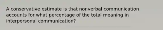 A conservative estimate is that nonverbal communication accounts for what percentage of the total meaning in interpersonal communication?