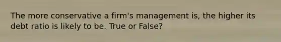 The more conservative a firm's management is, the higher its debt ratio is likely to be. True or False?