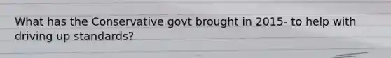 What has the Conservative govt brought in 2015- to help with driving up standards?