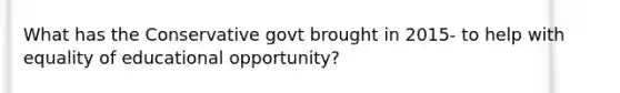 What has the Conservative govt brought in 2015- to help with equality of educational opportunity?