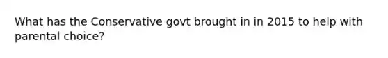 What has the Conservative govt brought in in 2015 to help with parental choice?