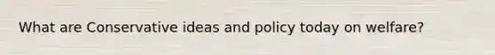 What are Conservative ideas and policy today on welfare?