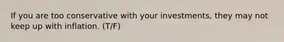 If you are too conservative with your investments, they may not keep up with inflation. (T/F)