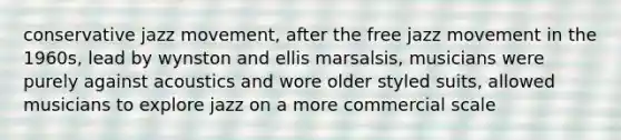 conservative jazz movement, after the free jazz movement in the 1960s, lead by wynston and ellis marsalsis, musicians were purely against acoustics and wore older styled suits, allowed musicians to explore jazz on a more commercial scale