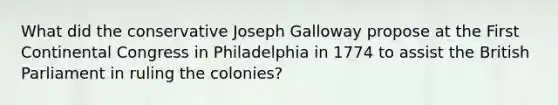 What did the conservative Joseph Galloway propose at the First Continental Congress in Philadelphia in 1774 to assist the British Parliament in ruling the colonies?