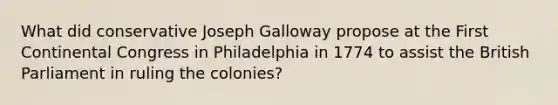 What did conservative Joseph Galloway propose at the First Continental Congress in Philadelphia in 1774 to assist the British Parliament in ruling the colonies?