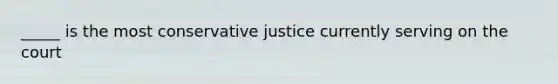 _____ is the most conservative justice currently serving on the court