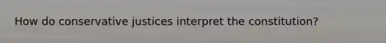 How do conservative justices interpret the constitution?